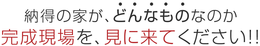納得の家がどんなものなのか完成現場を、見に来てください！