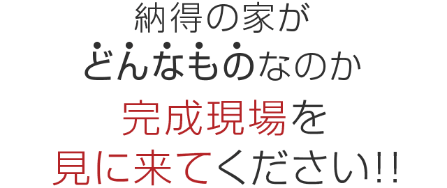 納得の家がどんなものなのか完成現場を、見に来てください！