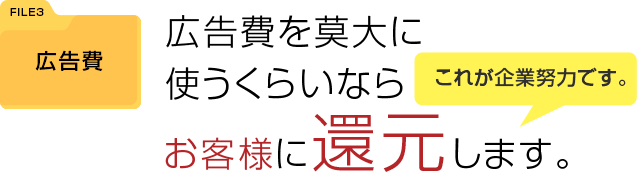 広告費を莫大に使うくらいなら、お客様に還元します。これが企業努力です。